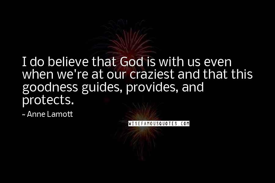 Anne Lamott Quotes: I do believe that God is with us even when we're at our craziest and that this goodness guides, provides, and protects.