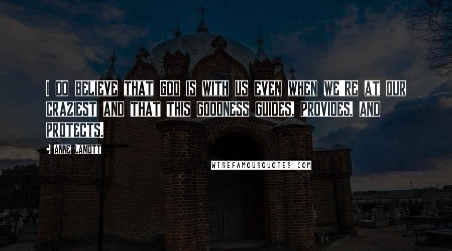 Anne Lamott Quotes: I do believe that God is with us even when we're at our craziest and that this goodness guides, provides, and protects.