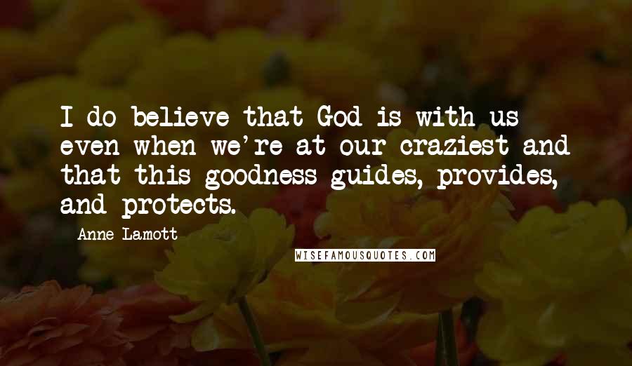 Anne Lamott Quotes: I do believe that God is with us even when we're at our craziest and that this goodness guides, provides, and protects.