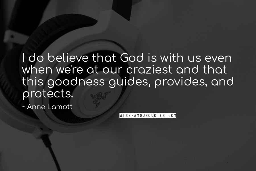 Anne Lamott Quotes: I do believe that God is with us even when we're at our craziest and that this goodness guides, provides, and protects.