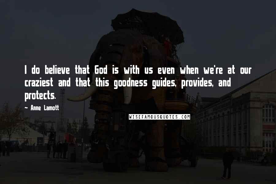 Anne Lamott Quotes: I do believe that God is with us even when we're at our craziest and that this goodness guides, provides, and protects.