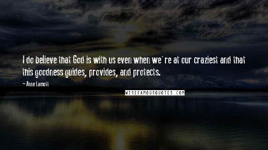 Anne Lamott Quotes: I do believe that God is with us even when we're at our craziest and that this goodness guides, provides, and protects.