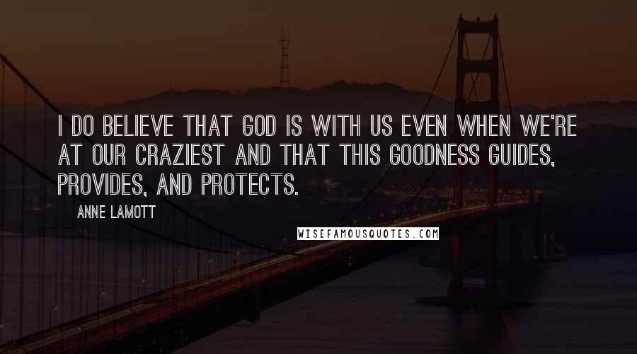 Anne Lamott Quotes: I do believe that God is with us even when we're at our craziest and that this goodness guides, provides, and protects.