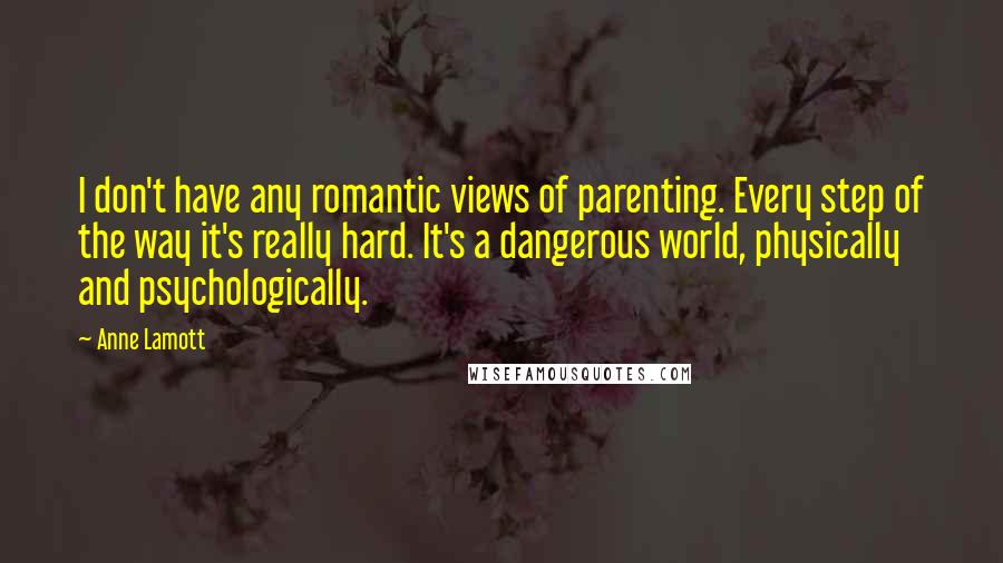 Anne Lamott Quotes: I don't have any romantic views of parenting. Every step of the way it's really hard. It's a dangerous world, physically and psychologically.