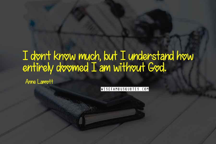 Anne Lamott Quotes: I don't know much, but I understand how entirely doomed I am without God.