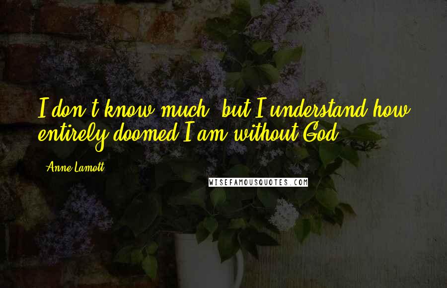 Anne Lamott Quotes: I don't know much, but I understand how entirely doomed I am without God.