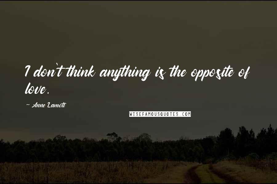 Anne Lamott Quotes: I don't think anything is the opposite of love.