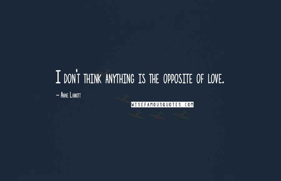 Anne Lamott Quotes: I don't think anything is the opposite of love.