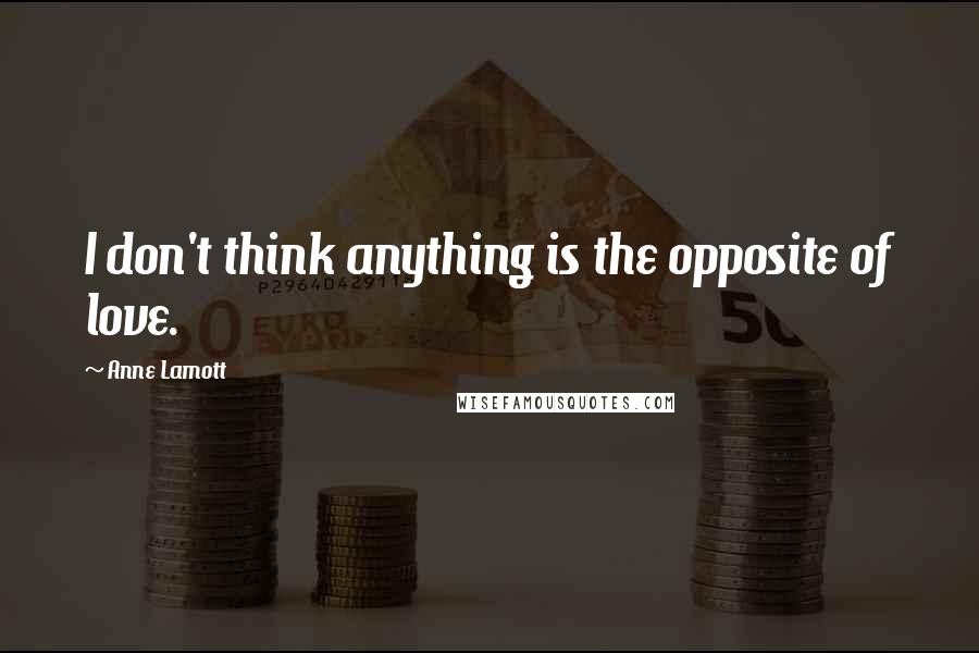 Anne Lamott Quotes: I don't think anything is the opposite of love.