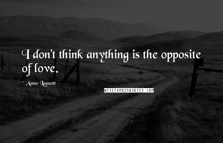 Anne Lamott Quotes: I don't think anything is the opposite of love.