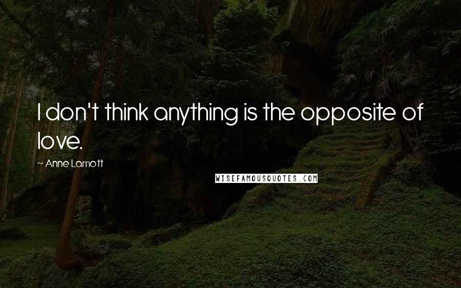 Anne Lamott Quotes: I don't think anything is the opposite of love.