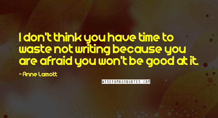 Anne Lamott Quotes: I don't think you have time to waste not writing because you are afraid you won't be good at it.