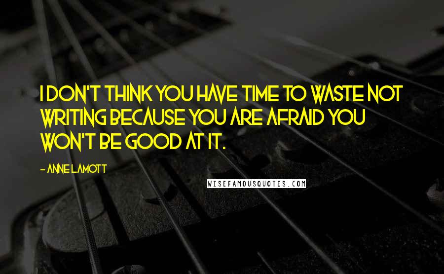 Anne Lamott Quotes: I don't think you have time to waste not writing because you are afraid you won't be good at it.