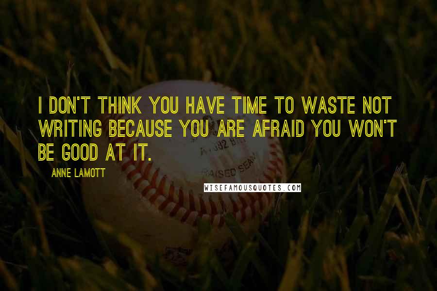 Anne Lamott Quotes: I don't think you have time to waste not writing because you are afraid you won't be good at it.