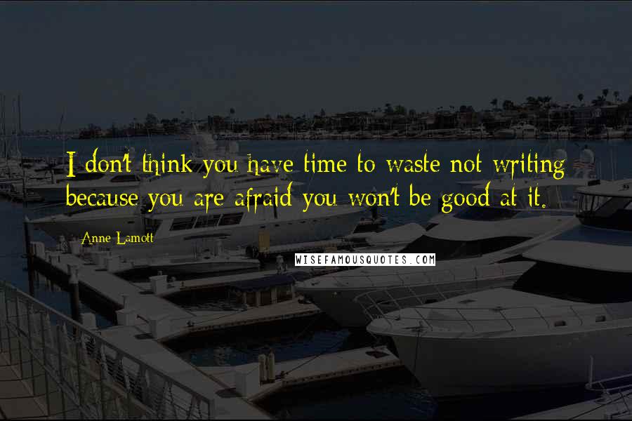 Anne Lamott Quotes: I don't think you have time to waste not writing because you are afraid you won't be good at it.