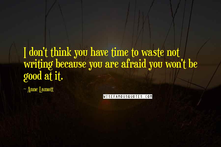 Anne Lamott Quotes: I don't think you have time to waste not writing because you are afraid you won't be good at it.