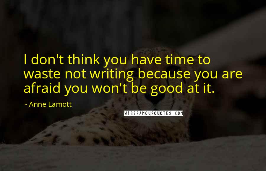 Anne Lamott Quotes: I don't think you have time to waste not writing because you are afraid you won't be good at it.