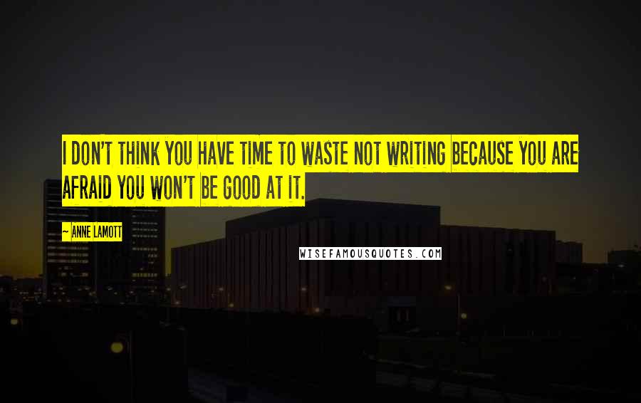 Anne Lamott Quotes: I don't think you have time to waste not writing because you are afraid you won't be good at it.