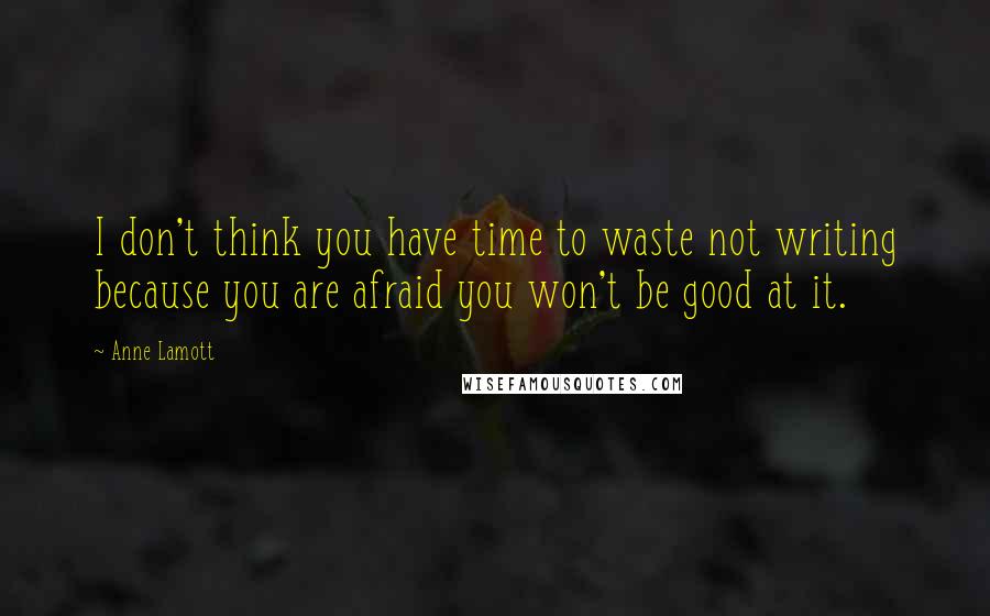 Anne Lamott Quotes: I don't think you have time to waste not writing because you are afraid you won't be good at it.