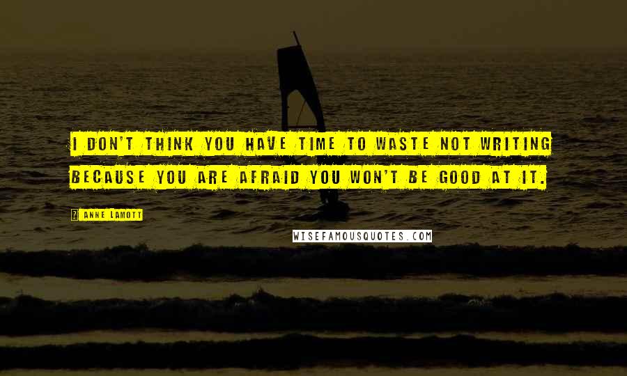 Anne Lamott Quotes: I don't think you have time to waste not writing because you are afraid you won't be good at it.