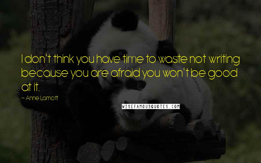 Anne Lamott Quotes: I don't think you have time to waste not writing because you are afraid you won't be good at it.