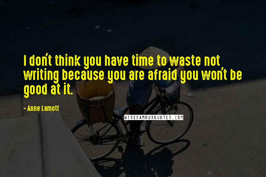 Anne Lamott Quotes: I don't think you have time to waste not writing because you are afraid you won't be good at it.