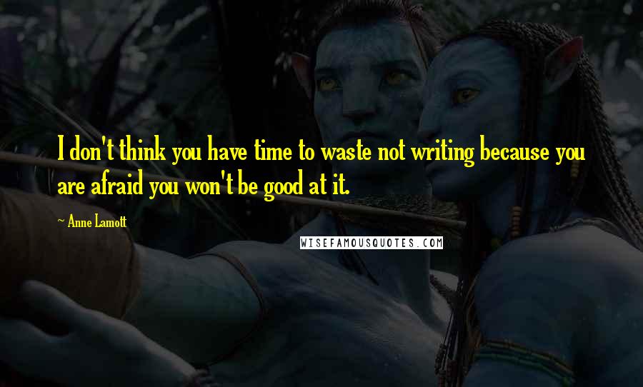 Anne Lamott Quotes: I don't think you have time to waste not writing because you are afraid you won't be good at it.