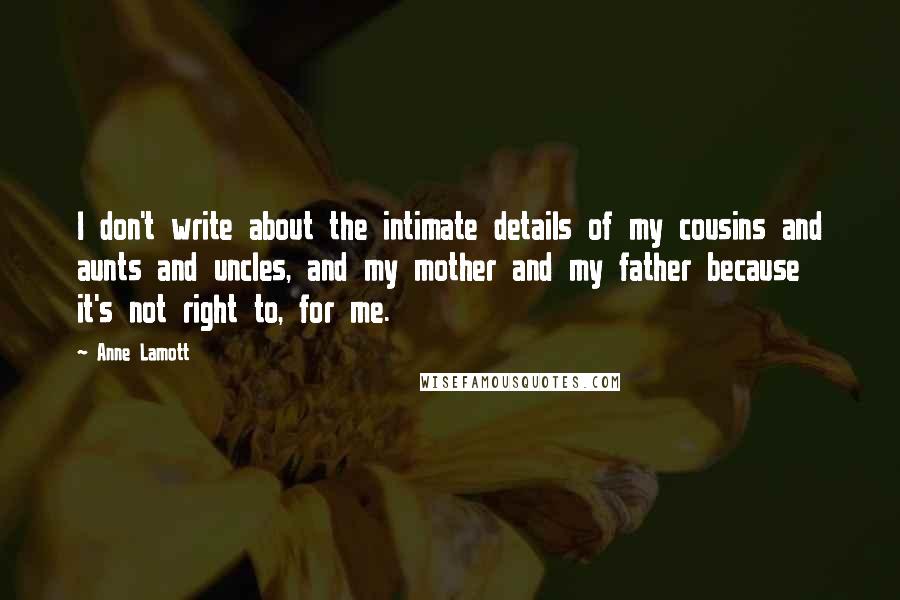 Anne Lamott Quotes: I don't write about the intimate details of my cousins and aunts and uncles, and my mother and my father because it's not right to, for me.