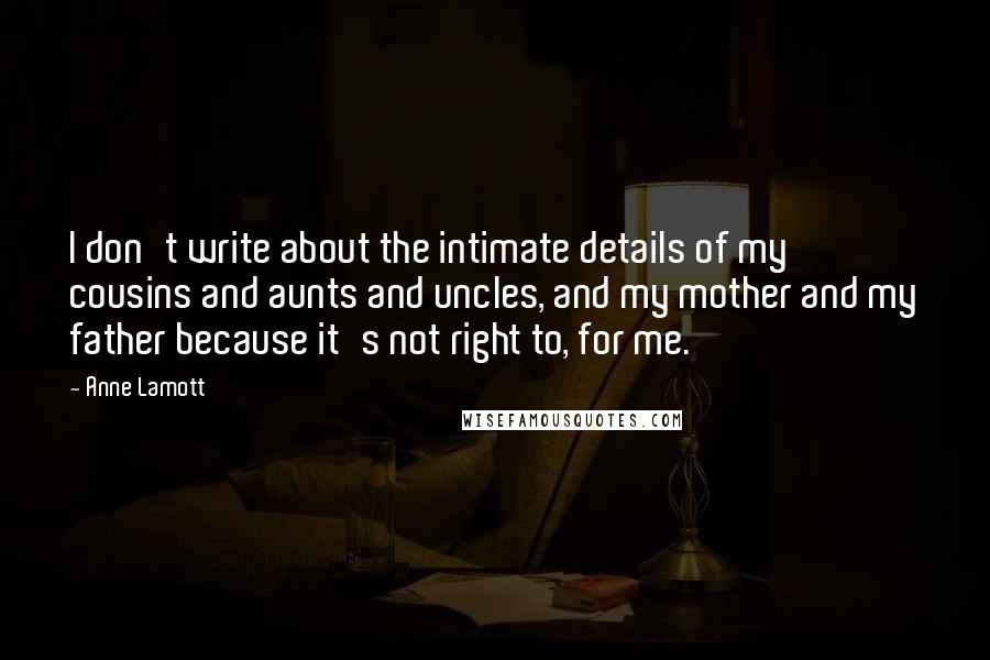 Anne Lamott Quotes: I don't write about the intimate details of my cousins and aunts and uncles, and my mother and my father because it's not right to, for me.