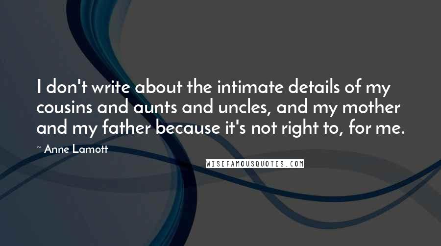 Anne Lamott Quotes: I don't write about the intimate details of my cousins and aunts and uncles, and my mother and my father because it's not right to, for me.