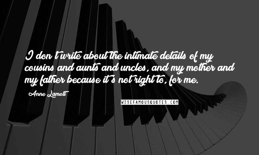 Anne Lamott Quotes: I don't write about the intimate details of my cousins and aunts and uncles, and my mother and my father because it's not right to, for me.