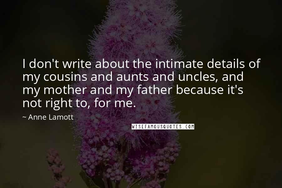 Anne Lamott Quotes: I don't write about the intimate details of my cousins and aunts and uncles, and my mother and my father because it's not right to, for me.