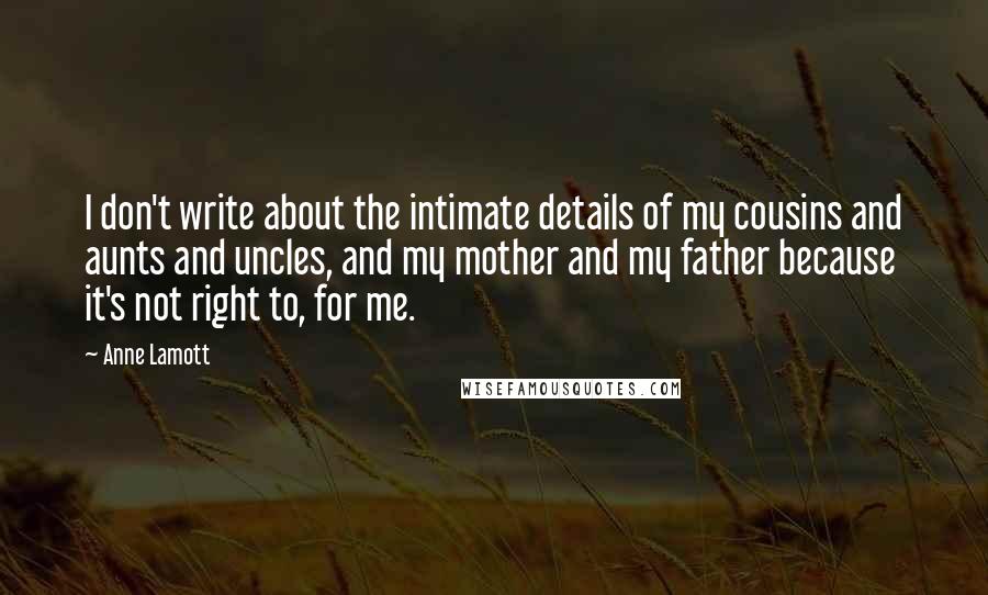 Anne Lamott Quotes: I don't write about the intimate details of my cousins and aunts and uncles, and my mother and my father because it's not right to, for me.