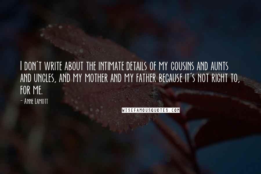 Anne Lamott Quotes: I don't write about the intimate details of my cousins and aunts and uncles, and my mother and my father because it's not right to, for me.