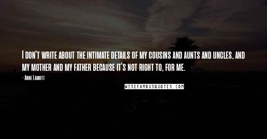 Anne Lamott Quotes: I don't write about the intimate details of my cousins and aunts and uncles, and my mother and my father because it's not right to, for me.