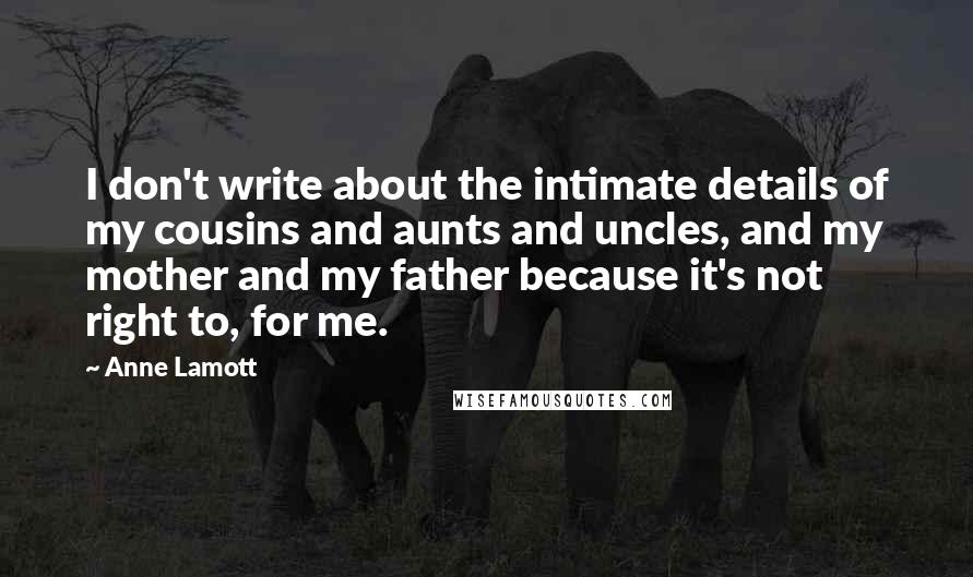 Anne Lamott Quotes: I don't write about the intimate details of my cousins and aunts and uncles, and my mother and my father because it's not right to, for me.