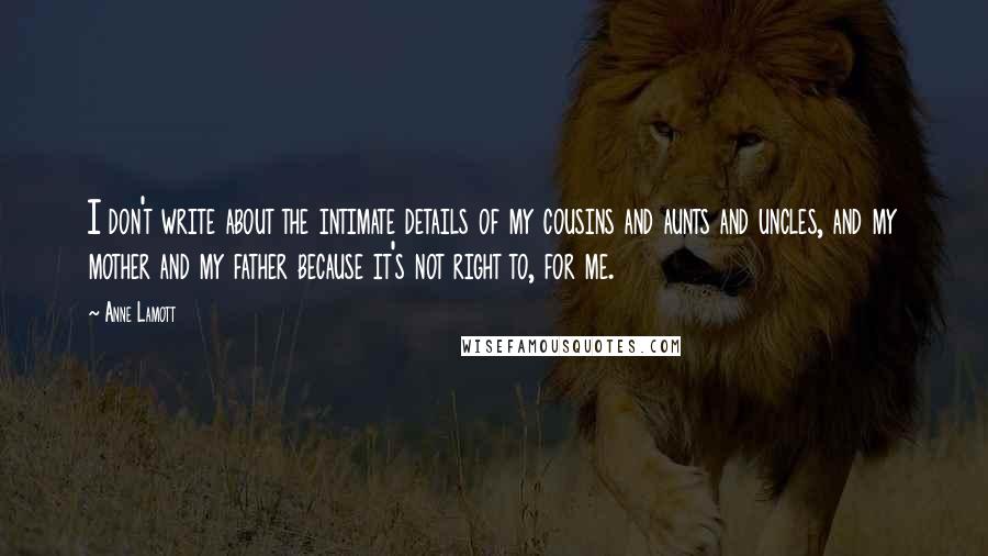 Anne Lamott Quotes: I don't write about the intimate details of my cousins and aunts and uncles, and my mother and my father because it's not right to, for me.