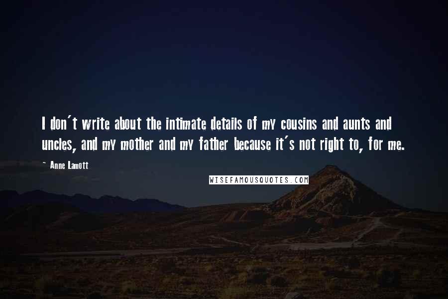 Anne Lamott Quotes: I don't write about the intimate details of my cousins and aunts and uncles, and my mother and my father because it's not right to, for me.