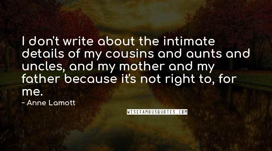 Anne Lamott Quotes: I don't write about the intimate details of my cousins and aunts and uncles, and my mother and my father because it's not right to, for me.