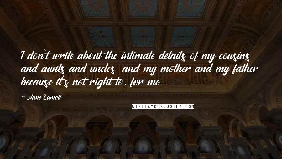 Anne Lamott Quotes: I don't write about the intimate details of my cousins and aunts and uncles, and my mother and my father because it's not right to, for me.