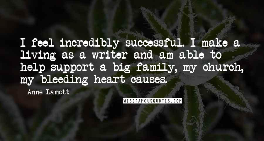 Anne Lamott Quotes: I feel incredibly successful. I make a living as a writer and am able to help support a big family, my church, my bleeding-heart causes.