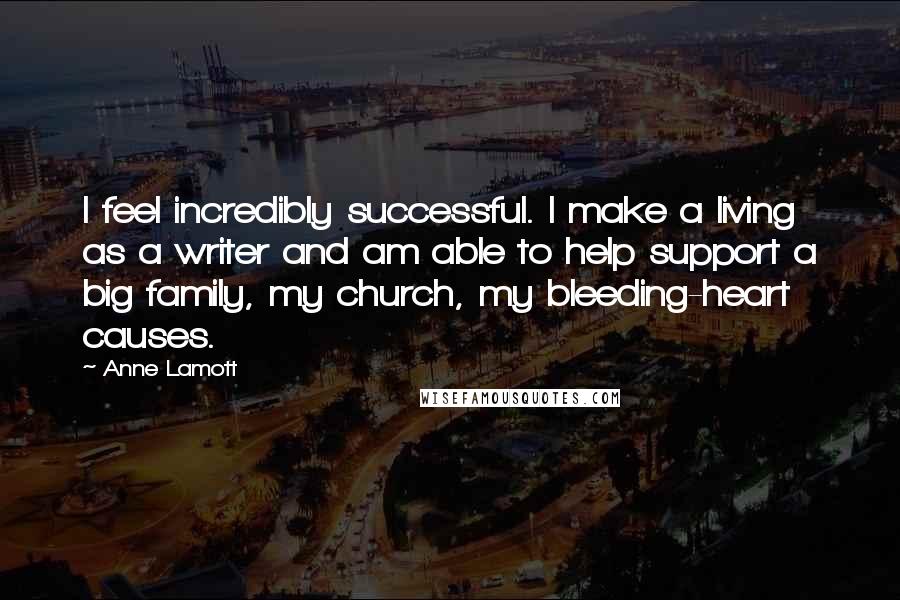 Anne Lamott Quotes: I feel incredibly successful. I make a living as a writer and am able to help support a big family, my church, my bleeding-heart causes.