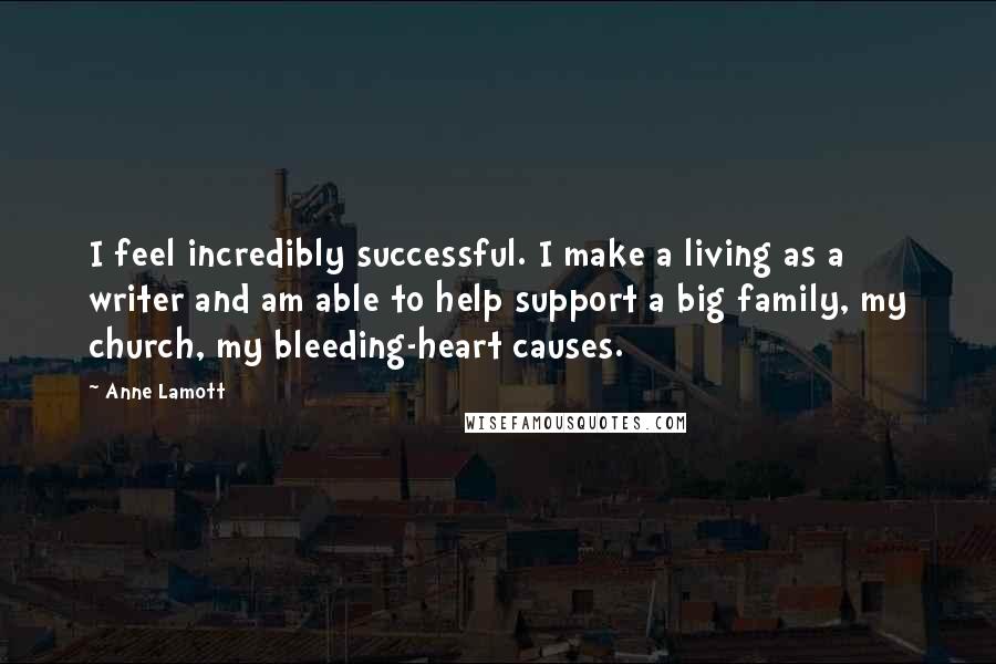 Anne Lamott Quotes: I feel incredibly successful. I make a living as a writer and am able to help support a big family, my church, my bleeding-heart causes.