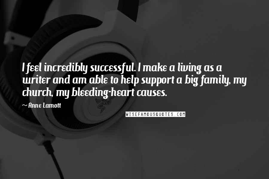 Anne Lamott Quotes: I feel incredibly successful. I make a living as a writer and am able to help support a big family, my church, my bleeding-heart causes.