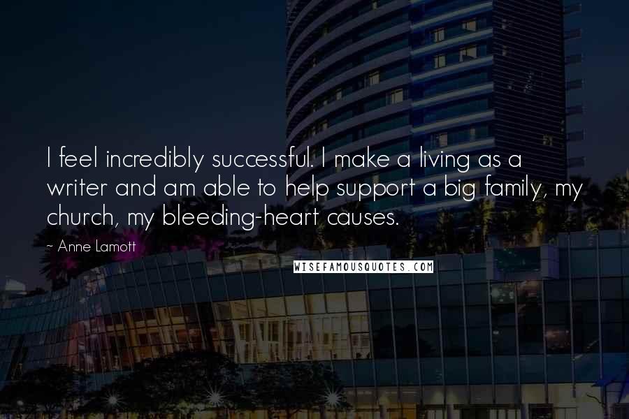 Anne Lamott Quotes: I feel incredibly successful. I make a living as a writer and am able to help support a big family, my church, my bleeding-heart causes.