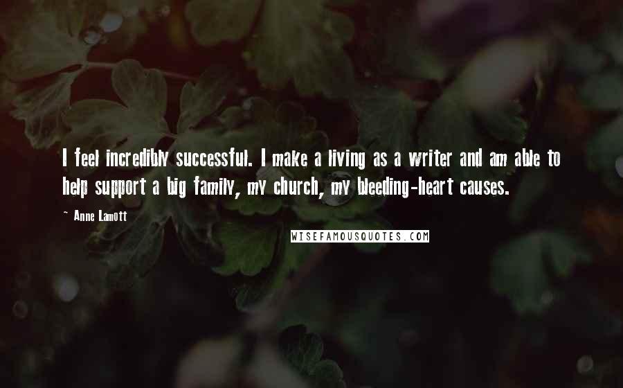 Anne Lamott Quotes: I feel incredibly successful. I make a living as a writer and am able to help support a big family, my church, my bleeding-heart causes.