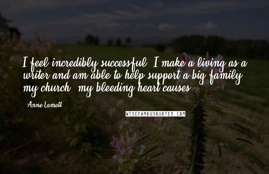 Anne Lamott Quotes: I feel incredibly successful. I make a living as a writer and am able to help support a big family, my church, my bleeding-heart causes.