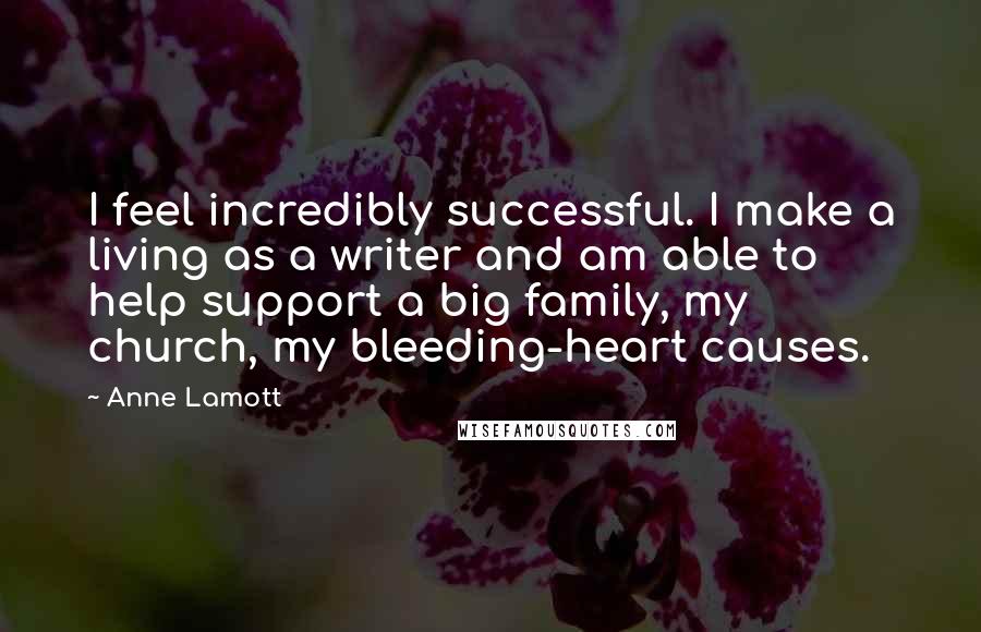 Anne Lamott Quotes: I feel incredibly successful. I make a living as a writer and am able to help support a big family, my church, my bleeding-heart causes.