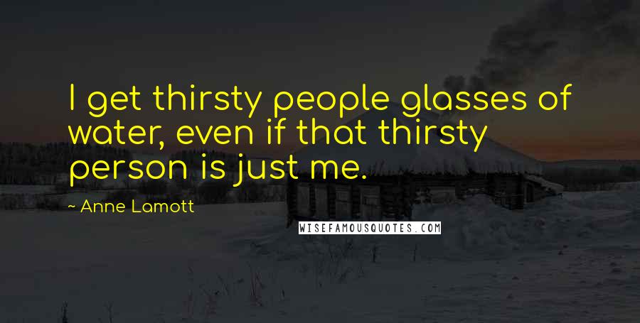 Anne Lamott Quotes: I get thirsty people glasses of water, even if that thirsty person is just me.