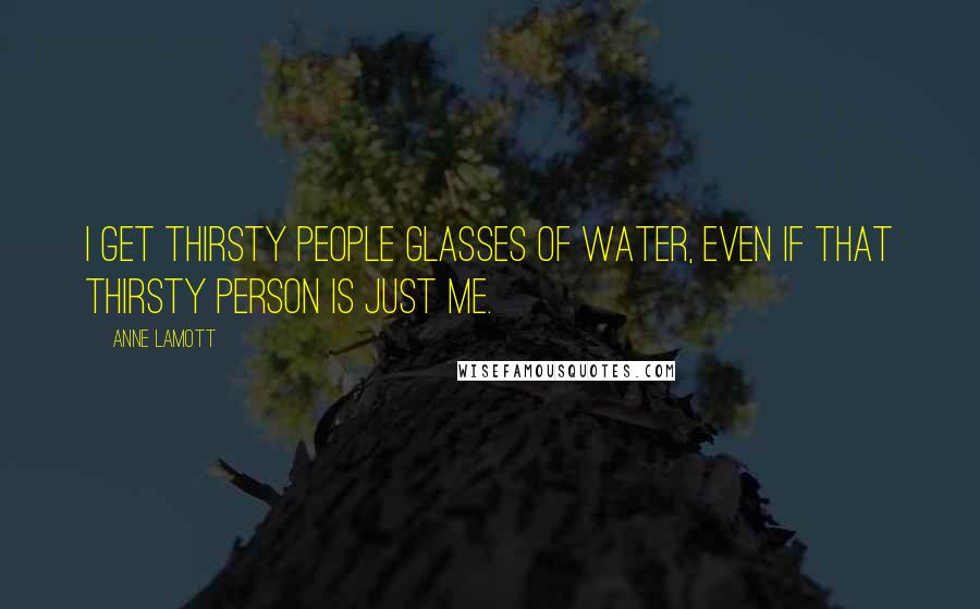 Anne Lamott Quotes: I get thirsty people glasses of water, even if that thirsty person is just me.